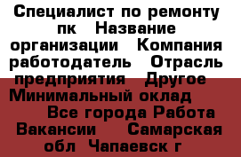 Специалист по ремонту пк › Название организации ­ Компания-работодатель › Отрасль предприятия ­ Другое › Минимальный оклад ­ 20 000 - Все города Работа » Вакансии   . Самарская обл.,Чапаевск г.